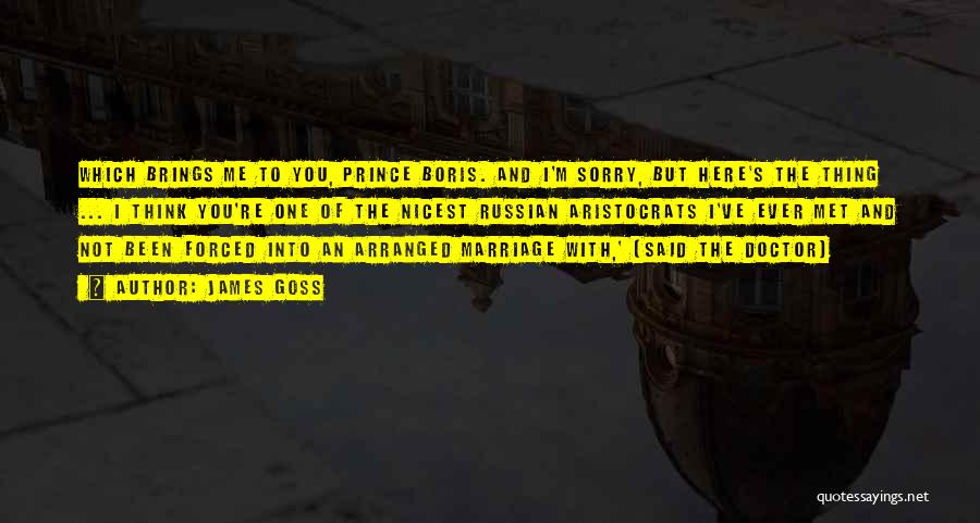 James Goss Quotes: Which Brings Me To You, Prince Boris. And I'm Sorry, But Here's The Thing ... I Think You're One Of