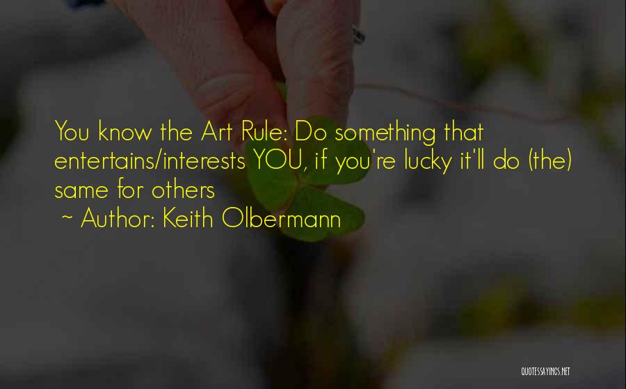 Keith Olbermann Quotes: You Know The Art Rule: Do Something That Entertains/interests You, If You're Lucky It'll Do (the) Same For Others