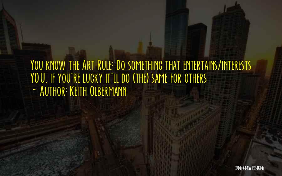 Keith Olbermann Quotes: You Know The Art Rule: Do Something That Entertains/interests You, If You're Lucky It'll Do (the) Same For Others