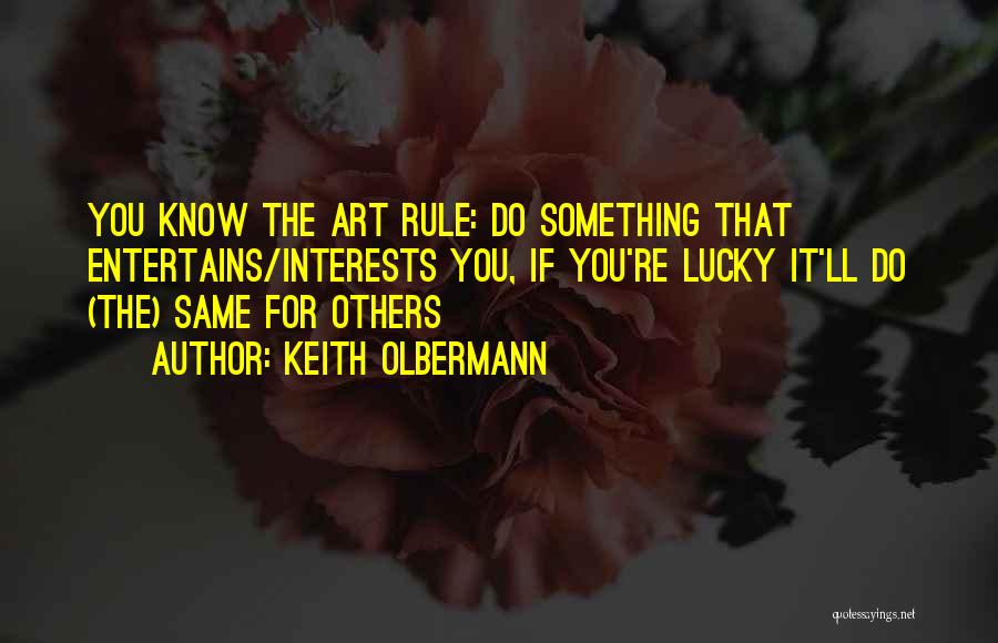 Keith Olbermann Quotes: You Know The Art Rule: Do Something That Entertains/interests You, If You're Lucky It'll Do (the) Same For Others