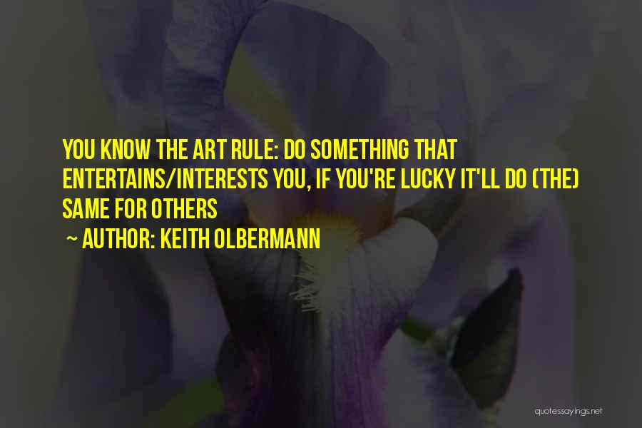 Keith Olbermann Quotes: You Know The Art Rule: Do Something That Entertains/interests You, If You're Lucky It'll Do (the) Same For Others