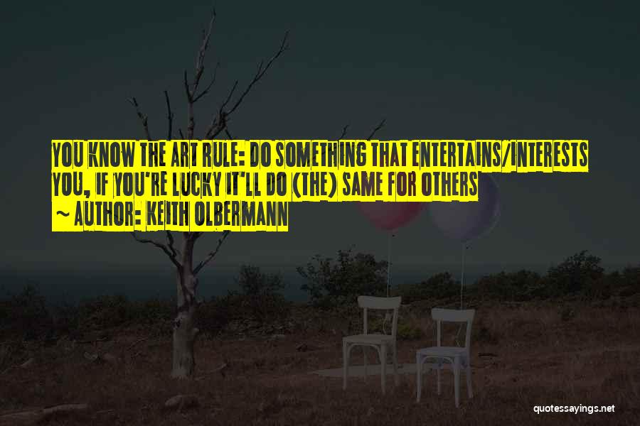 Keith Olbermann Quotes: You Know The Art Rule: Do Something That Entertains/interests You, If You're Lucky It'll Do (the) Same For Others