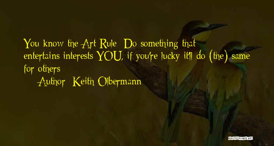 Keith Olbermann Quotes: You Know The Art Rule: Do Something That Entertains/interests You, If You're Lucky It'll Do (the) Same For Others