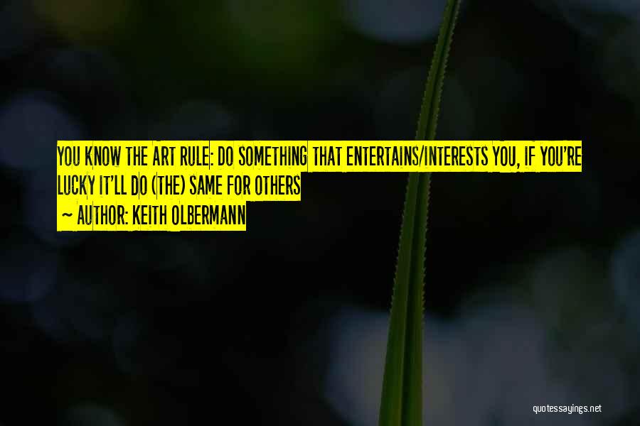 Keith Olbermann Quotes: You Know The Art Rule: Do Something That Entertains/interests You, If You're Lucky It'll Do (the) Same For Others