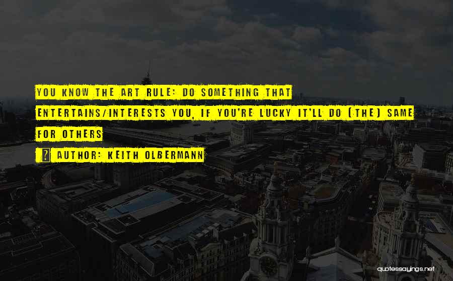 Keith Olbermann Quotes: You Know The Art Rule: Do Something That Entertains/interests You, If You're Lucky It'll Do (the) Same For Others