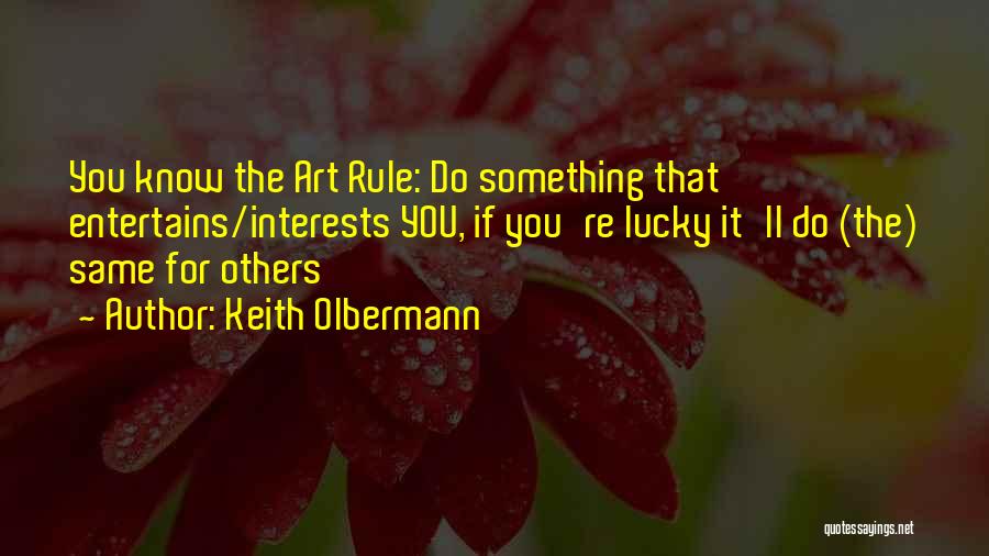 Keith Olbermann Quotes: You Know The Art Rule: Do Something That Entertains/interests You, If You're Lucky It'll Do (the) Same For Others