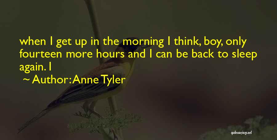 Anne Tyler Quotes: When I Get Up In The Morning I Think, Boy, Only Fourteen More Hours And I Can Be Back To