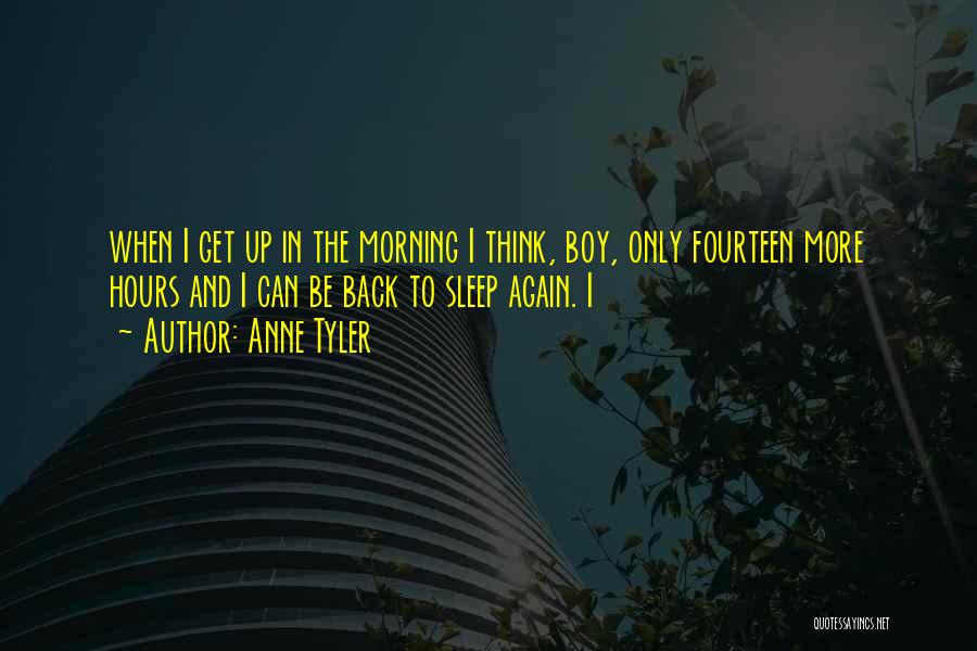 Anne Tyler Quotes: When I Get Up In The Morning I Think, Boy, Only Fourteen More Hours And I Can Be Back To