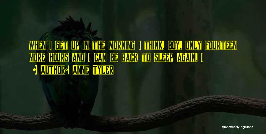 Anne Tyler Quotes: When I Get Up In The Morning I Think, Boy, Only Fourteen More Hours And I Can Be Back To