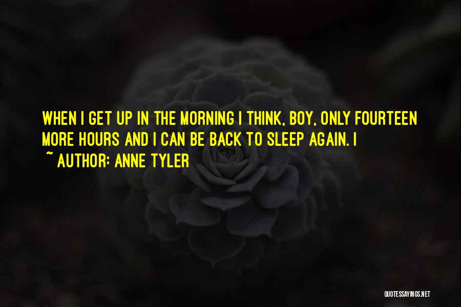 Anne Tyler Quotes: When I Get Up In The Morning I Think, Boy, Only Fourteen More Hours And I Can Be Back To