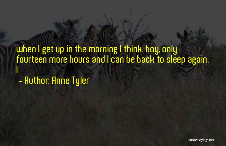 Anne Tyler Quotes: When I Get Up In The Morning I Think, Boy, Only Fourteen More Hours And I Can Be Back To