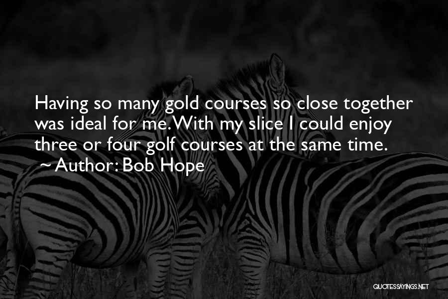 Bob Hope Quotes: Having So Many Gold Courses So Close Together Was Ideal For Me. With My Slice I Could Enjoy Three Or