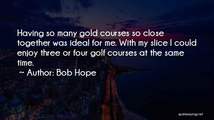 Bob Hope Quotes: Having So Many Gold Courses So Close Together Was Ideal For Me. With My Slice I Could Enjoy Three Or