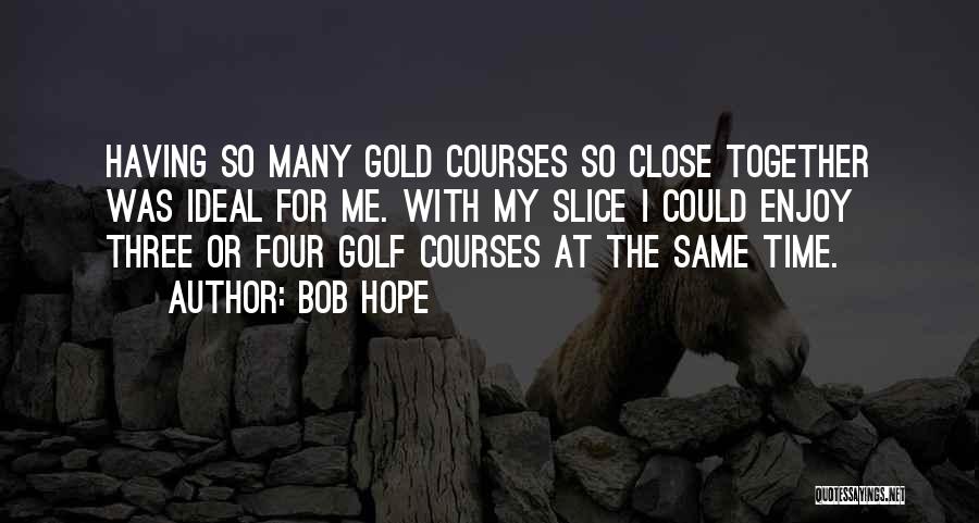 Bob Hope Quotes: Having So Many Gold Courses So Close Together Was Ideal For Me. With My Slice I Could Enjoy Three Or