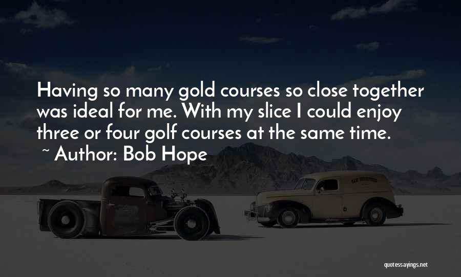 Bob Hope Quotes: Having So Many Gold Courses So Close Together Was Ideal For Me. With My Slice I Could Enjoy Three Or