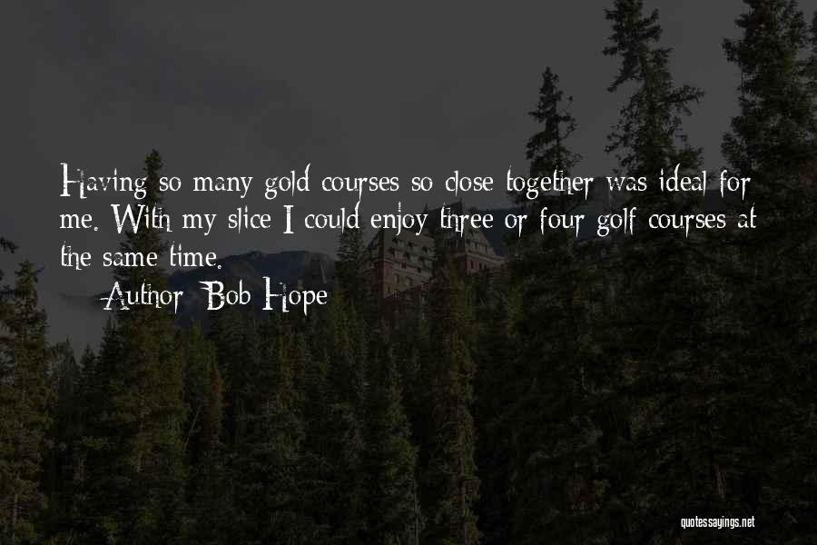 Bob Hope Quotes: Having So Many Gold Courses So Close Together Was Ideal For Me. With My Slice I Could Enjoy Three Or