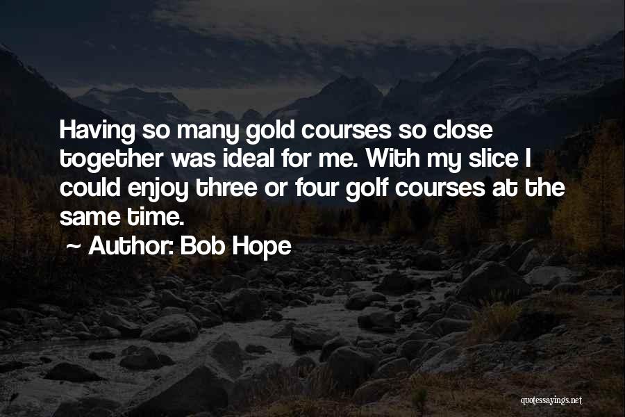 Bob Hope Quotes: Having So Many Gold Courses So Close Together Was Ideal For Me. With My Slice I Could Enjoy Three Or