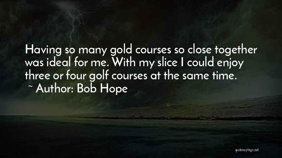 Bob Hope Quotes: Having So Many Gold Courses So Close Together Was Ideal For Me. With My Slice I Could Enjoy Three Or