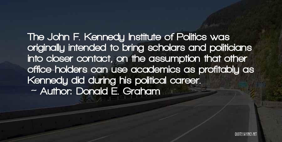 Donald E. Graham Quotes: The John F. Kennedy Institute Of Politics Was Originally Intended To Bring Scholars And Politicians Into Closer Contact, On The