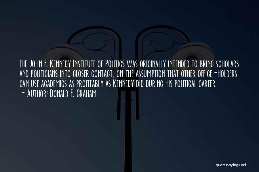 Donald E. Graham Quotes: The John F. Kennedy Institute Of Politics Was Originally Intended To Bring Scholars And Politicians Into Closer Contact, On The