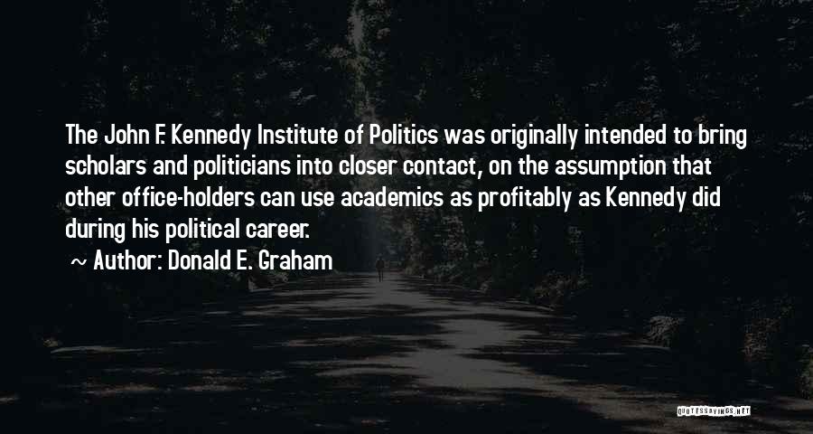 Donald E. Graham Quotes: The John F. Kennedy Institute Of Politics Was Originally Intended To Bring Scholars And Politicians Into Closer Contact, On The