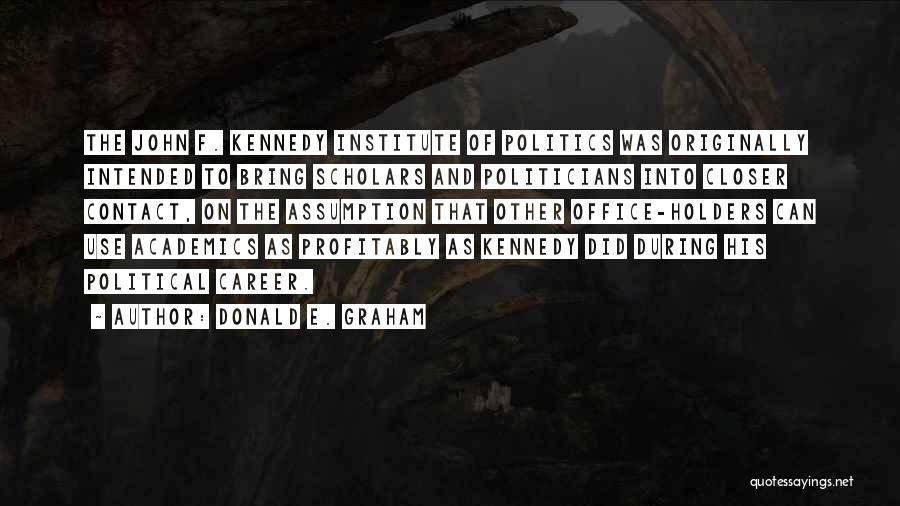 Donald E. Graham Quotes: The John F. Kennedy Institute Of Politics Was Originally Intended To Bring Scholars And Politicians Into Closer Contact, On The