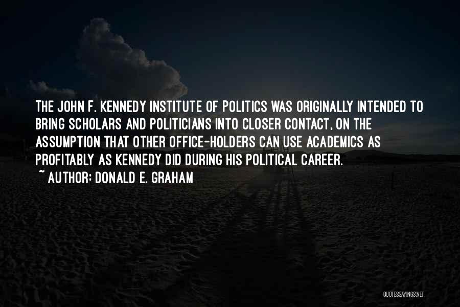 Donald E. Graham Quotes: The John F. Kennedy Institute Of Politics Was Originally Intended To Bring Scholars And Politicians Into Closer Contact, On The