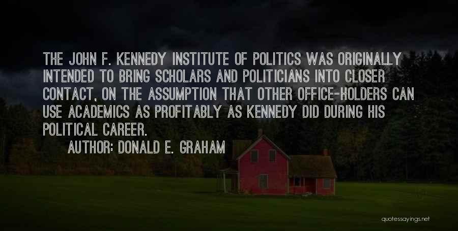Donald E. Graham Quotes: The John F. Kennedy Institute Of Politics Was Originally Intended To Bring Scholars And Politicians Into Closer Contact, On The