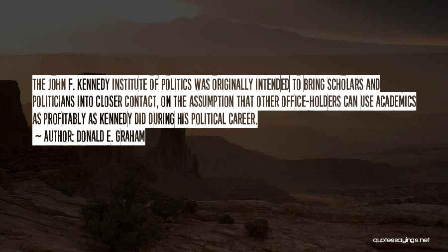 Donald E. Graham Quotes: The John F. Kennedy Institute Of Politics Was Originally Intended To Bring Scholars And Politicians Into Closer Contact, On The