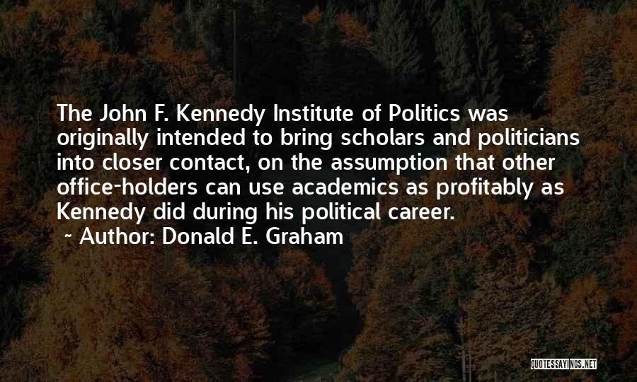 Donald E. Graham Quotes: The John F. Kennedy Institute Of Politics Was Originally Intended To Bring Scholars And Politicians Into Closer Contact, On The