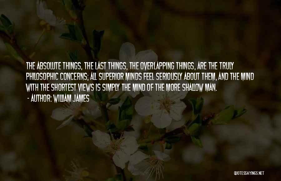 William James Quotes: The Absolute Things, The Last Things, The Overlapping Things, Are The Truly Philosophic Concerns; All Superior Minds Feel Seriously About