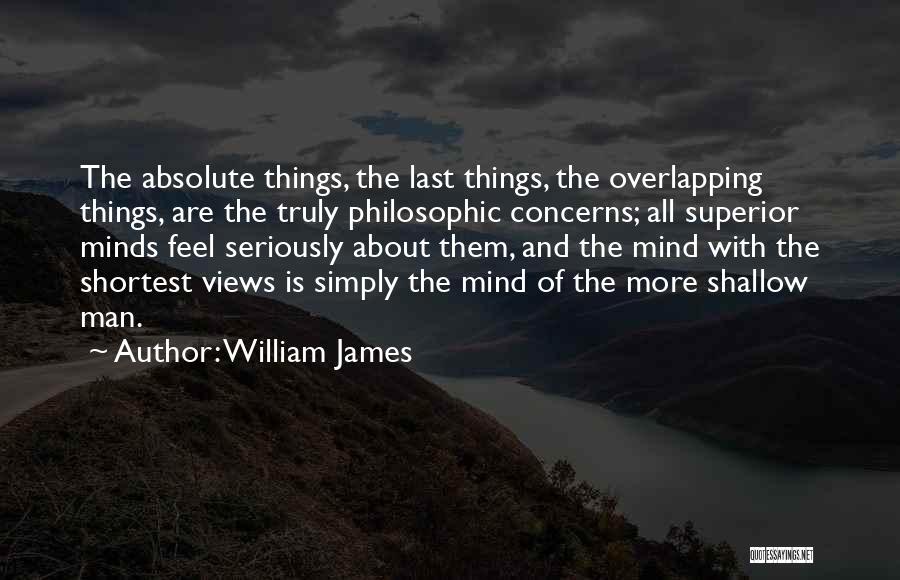 William James Quotes: The Absolute Things, The Last Things, The Overlapping Things, Are The Truly Philosophic Concerns; All Superior Minds Feel Seriously About