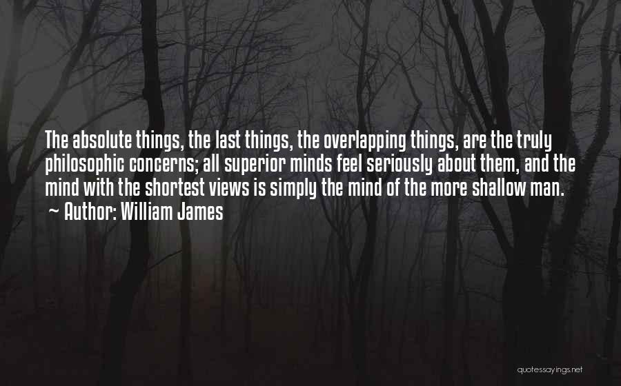 William James Quotes: The Absolute Things, The Last Things, The Overlapping Things, Are The Truly Philosophic Concerns; All Superior Minds Feel Seriously About