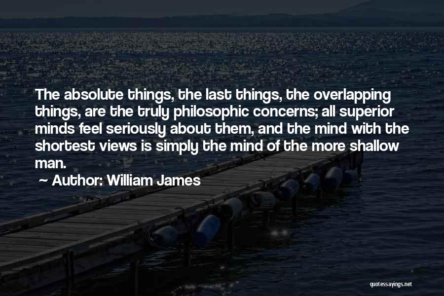William James Quotes: The Absolute Things, The Last Things, The Overlapping Things, Are The Truly Philosophic Concerns; All Superior Minds Feel Seriously About