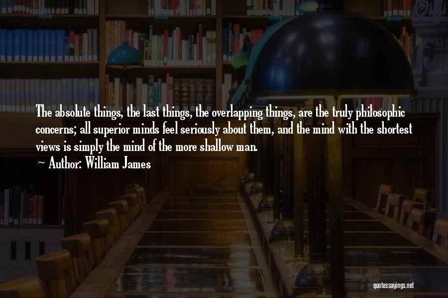 William James Quotes: The Absolute Things, The Last Things, The Overlapping Things, Are The Truly Philosophic Concerns; All Superior Minds Feel Seriously About