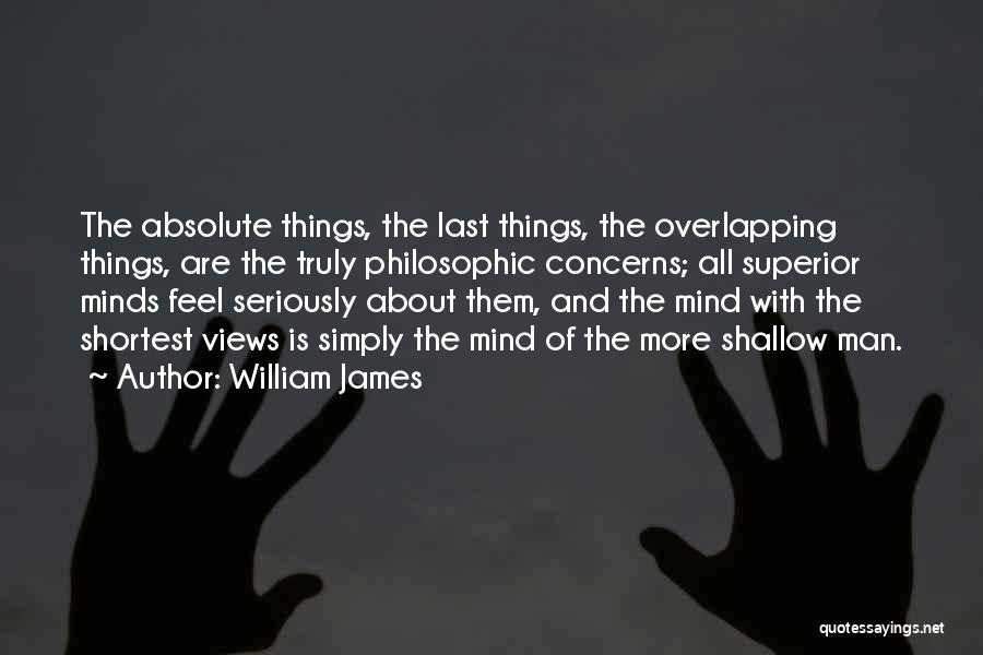 William James Quotes: The Absolute Things, The Last Things, The Overlapping Things, Are The Truly Philosophic Concerns; All Superior Minds Feel Seriously About