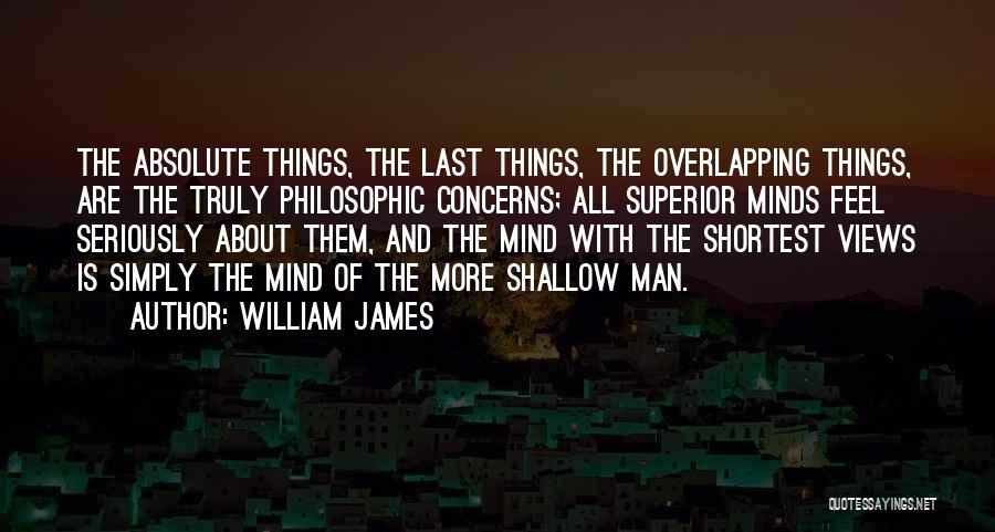 William James Quotes: The Absolute Things, The Last Things, The Overlapping Things, Are The Truly Philosophic Concerns; All Superior Minds Feel Seriously About