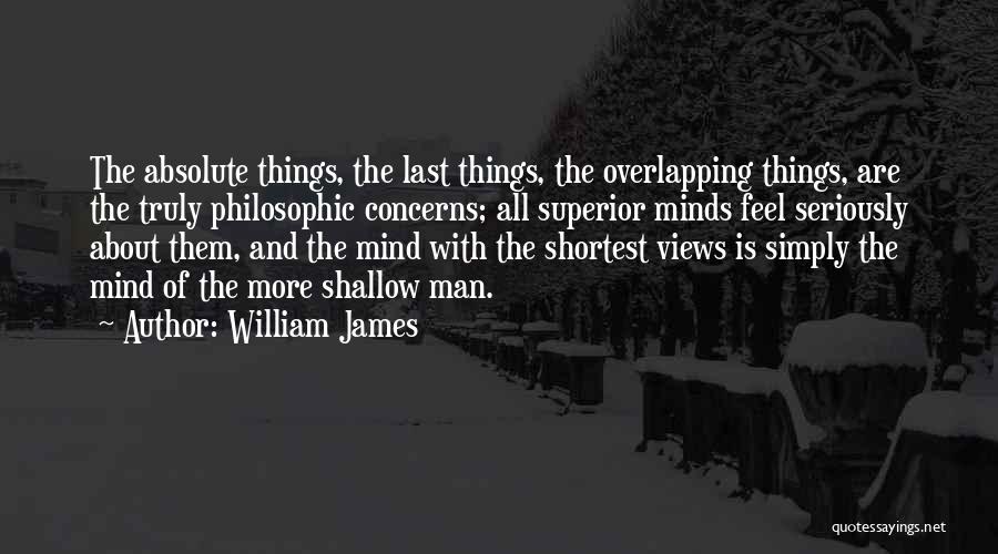 William James Quotes: The Absolute Things, The Last Things, The Overlapping Things, Are The Truly Philosophic Concerns; All Superior Minds Feel Seriously About