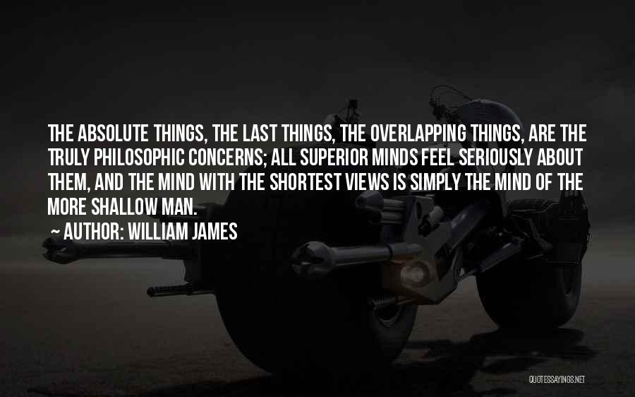 William James Quotes: The Absolute Things, The Last Things, The Overlapping Things, Are The Truly Philosophic Concerns; All Superior Minds Feel Seriously About