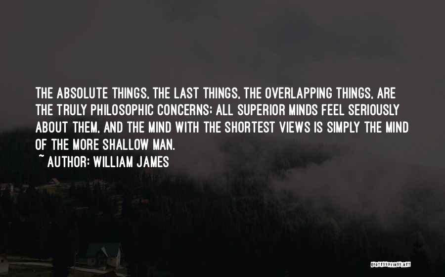 William James Quotes: The Absolute Things, The Last Things, The Overlapping Things, Are The Truly Philosophic Concerns; All Superior Minds Feel Seriously About