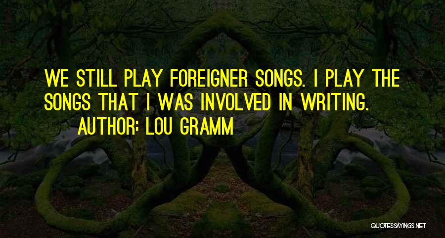 Lou Gramm Quotes: We Still Play Foreigner Songs. I Play The Songs That I Was Involved In Writing.