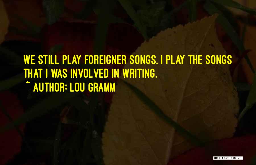 Lou Gramm Quotes: We Still Play Foreigner Songs. I Play The Songs That I Was Involved In Writing.