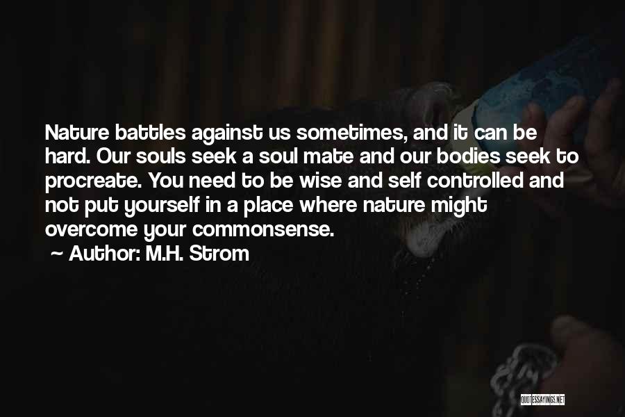 M.H. Strom Quotes: Nature Battles Against Us Sometimes, And It Can Be Hard. Our Souls Seek A Soul Mate And Our Bodies Seek