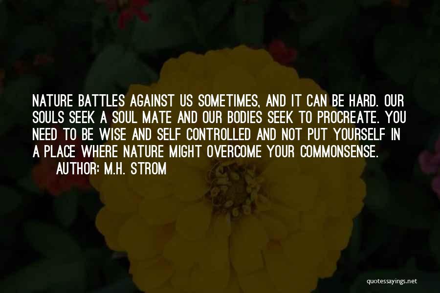 M.H. Strom Quotes: Nature Battles Against Us Sometimes, And It Can Be Hard. Our Souls Seek A Soul Mate And Our Bodies Seek