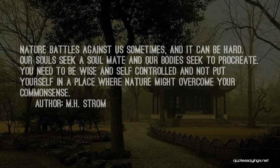 M.H. Strom Quotes: Nature Battles Against Us Sometimes, And It Can Be Hard. Our Souls Seek A Soul Mate And Our Bodies Seek