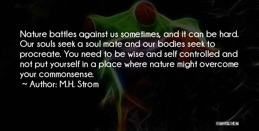 M.H. Strom Quotes: Nature Battles Against Us Sometimes, And It Can Be Hard. Our Souls Seek A Soul Mate And Our Bodies Seek