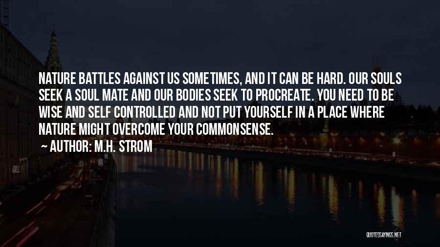 M.H. Strom Quotes: Nature Battles Against Us Sometimes, And It Can Be Hard. Our Souls Seek A Soul Mate And Our Bodies Seek