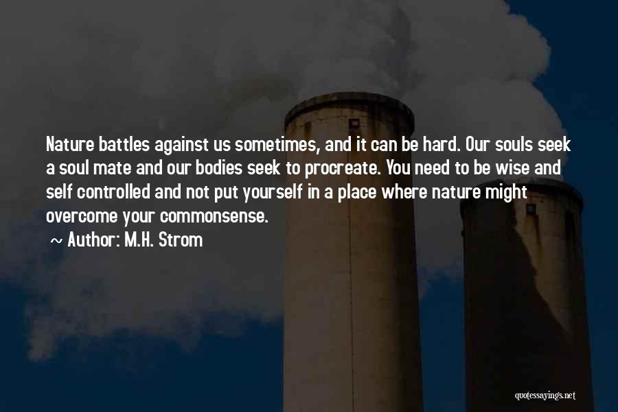 M.H. Strom Quotes: Nature Battles Against Us Sometimes, And It Can Be Hard. Our Souls Seek A Soul Mate And Our Bodies Seek