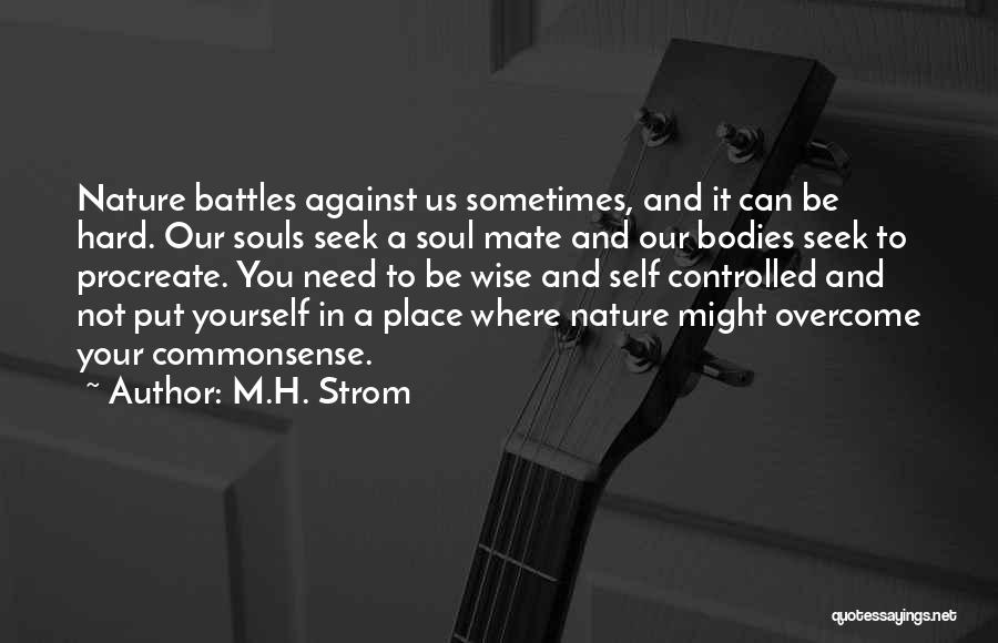 M.H. Strom Quotes: Nature Battles Against Us Sometimes, And It Can Be Hard. Our Souls Seek A Soul Mate And Our Bodies Seek