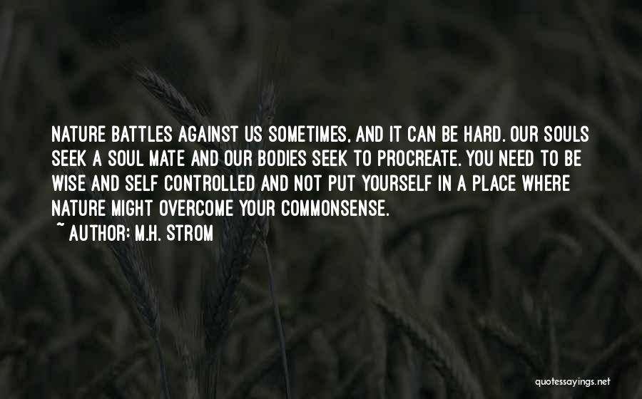 M.H. Strom Quotes: Nature Battles Against Us Sometimes, And It Can Be Hard. Our Souls Seek A Soul Mate And Our Bodies Seek